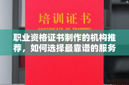 科尔沁左翼中旗职业资格证书制作的机构推荐，如何选择最靠谱的服务商？