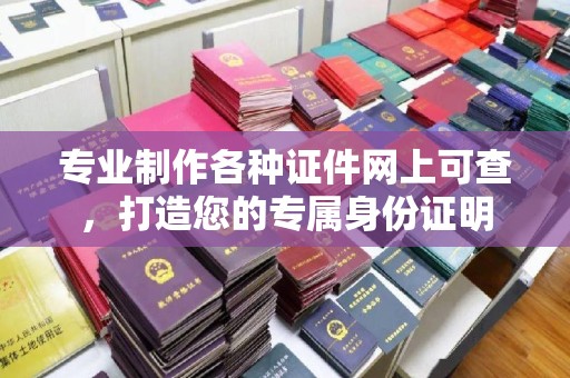 科尔沁左翼中旗专业制作各种证件网上可查，打造您的专属身份证明