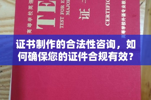 科尔沁左翼中旗证书制作的合法性咨询，如何确保您的证件合规有效？