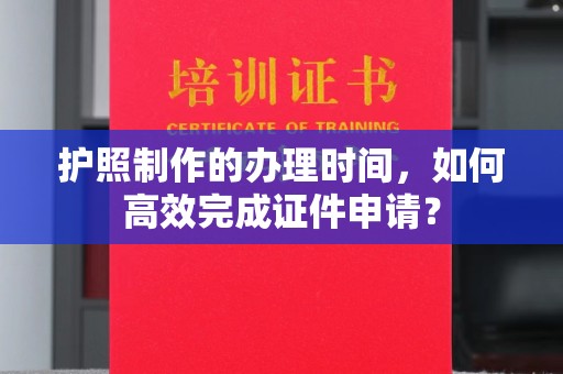 科尔沁左翼中旗护照制作的办理时间，如何高效完成证件申请？