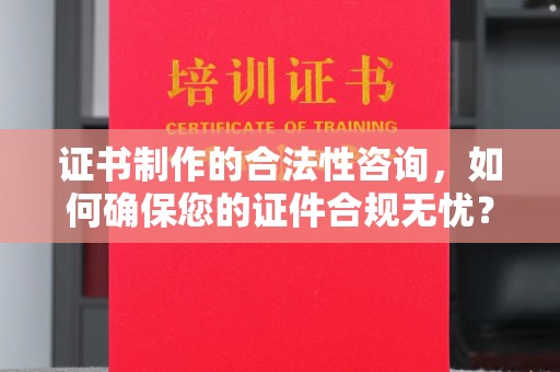 科尔沁左翼中旗证书制作的合法性咨询，如何确保您的证件合规无忧？