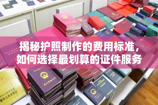 科尔沁左翼中旗揭秘护照制作的费用标准，如何选择最划算的证件服务？