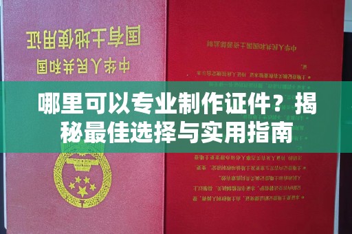 科尔沁左翼中旗哪里可以专业制作证件？揭秘最佳选择与实用指南