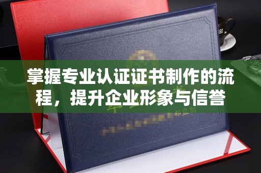 科尔沁左翼中旗掌握专业认证证书制作的流程，提升企业形象与信誉
