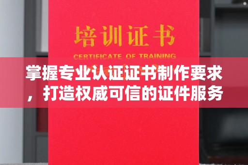 科尔沁左翼中旗掌握专业认证证书制作要求，打造权威可信的证件服务