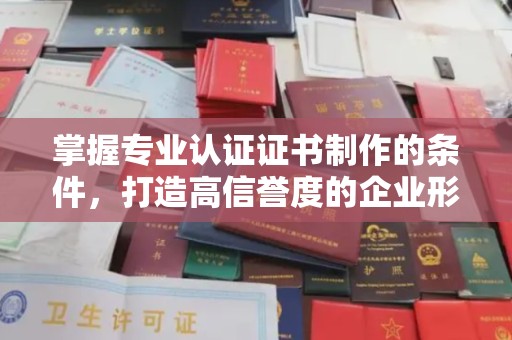 科尔沁左翼中旗掌握专业认证证书制作的条件，打造高信誉度的企业形象