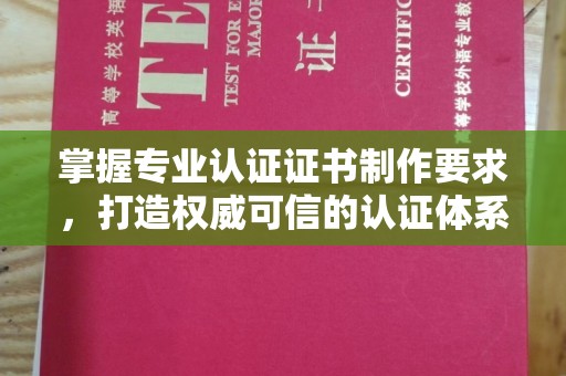 科尔沁左翼中旗掌握专业认证证书制作要求，打造权威可信的认证体系