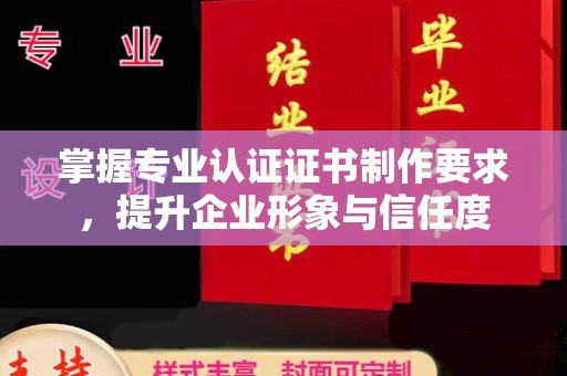 科尔沁左翼中旗掌握专业认证证书制作要求，提升企业形象与信任度