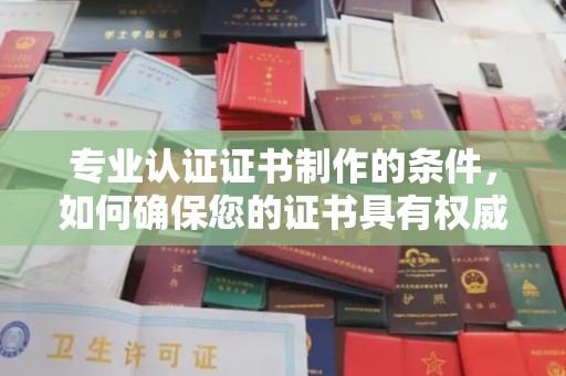 科尔沁左翼中旗专业认证证书制作的条件，如何确保您的证书具有权威性和可信度