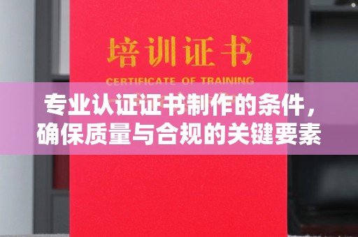 科尔沁左翼中旗专业认证证书制作的条件，确保质量与合规的关键要素