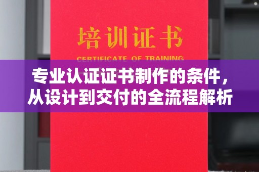 科尔沁左翼中旗专业认证证书制作的条件，从设计到交付的全流程解析