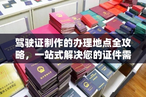 科尔沁左翼中旗驾驶证制作的办理地点全攻略，一站式解决您的证件需求